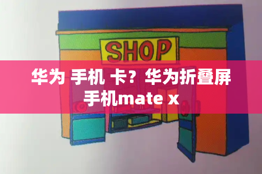 华为 手机 卡？华为折叠屏手机mate x