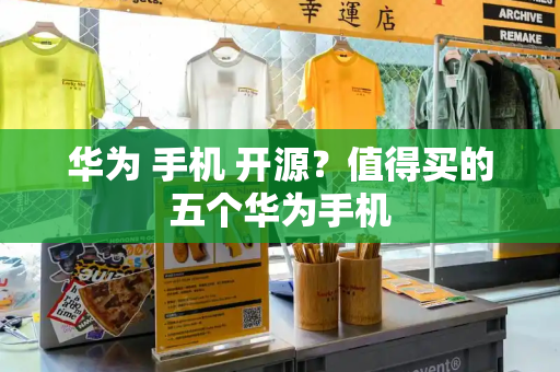 华为 手机 开源？值得买的五个华为手机