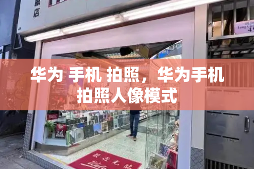 华为 手机 拍照，华为手机拍照人像模式-第1张图片-星选测评