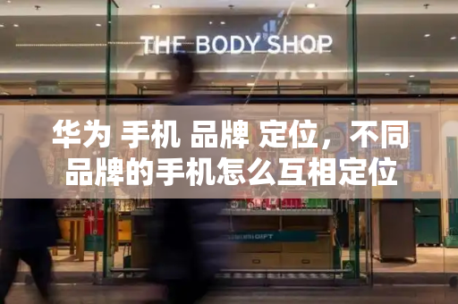 华为 手机 品牌 定位，不同品牌的手机怎么互相定位