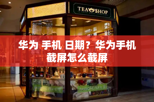 华为 手机 日期？华为手机截屏怎么截屏
