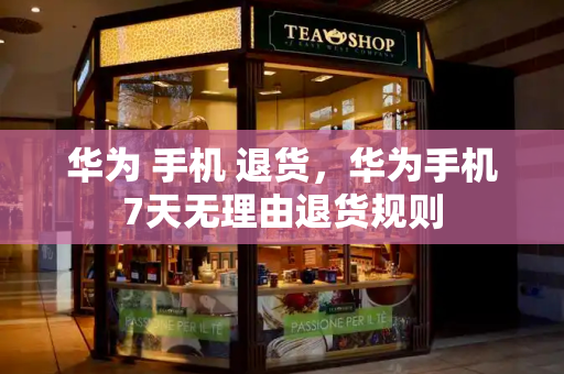 华为 手机 退货，华为手机7天无理由退货规则-第1张图片-星选测评