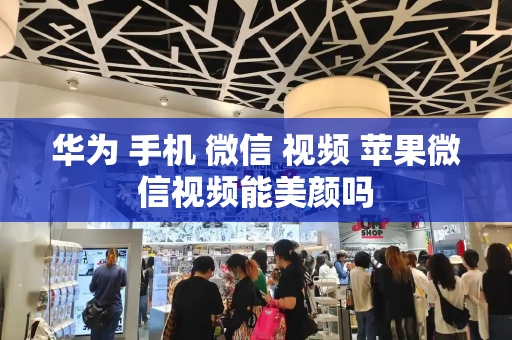 华为 手机 微信 视频 苹果微信视频能美颜吗