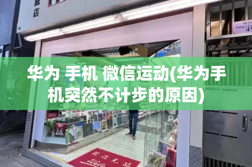 华为 手机 微信运动(华为手机突然不计步的原因)-第1张图片-星选测评