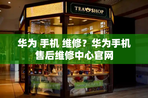 华为 手机 维修？华为手机售后维修中心官网-第1张图片-星选测评