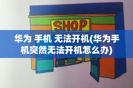 华为 手机 无法开机(华为手机突然无法开机怎么办)-第1张图片-星选测评
