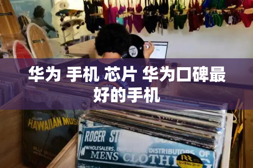 华为 手机 芯片 华为口碑最好的手机-第1张图片-星选测评