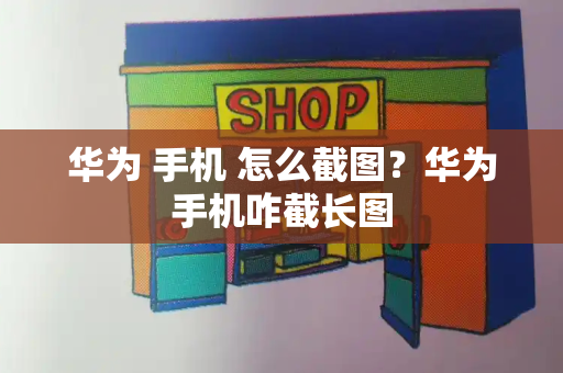华为 手机 怎么截图？华为手机咋截长图-第1张图片-星选测评