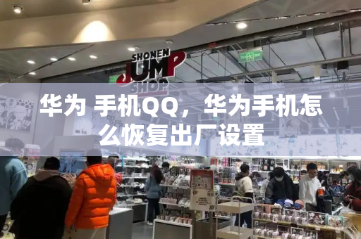 华为 手机QQ，华为手机怎么恢复出厂设置-第1张图片-星选测评
