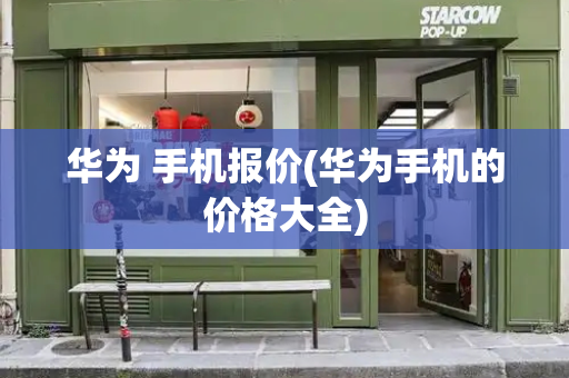 华为 手机报价(华为手机的价格大全)