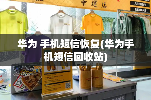 华为 手机短信恢复(华为手机短信回收站)