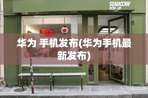 华为 手机发布(华为手机最新发布)