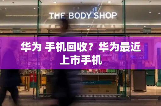 华为 手机回收？华为最近上市手机-第1张图片-星选测评