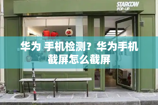 华为 手机检测？华为手机截屏怎么截屏