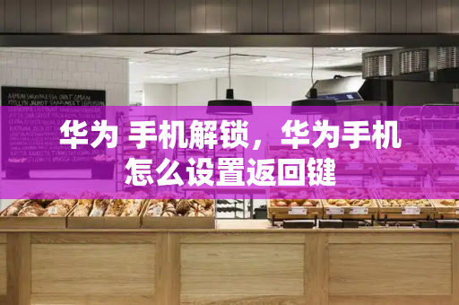 华为 手机解锁，华为手机怎么设置返回键