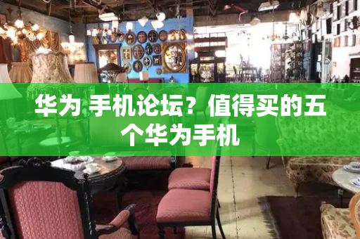 华为 手机论坛？值得买的五个华为手机-第1张图片-星选测评
