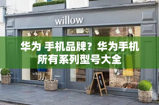 华为 手机品牌？华为手机所有系列型号大全