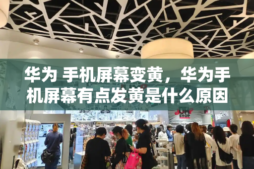 华为 手机屏幕变黄，华为手机屏幕有点发黄是什么原因