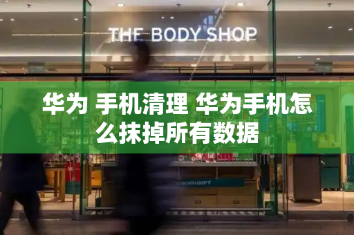 华为 手机清理 华为手机怎么抹掉所有数据-第1张图片-星选测评
