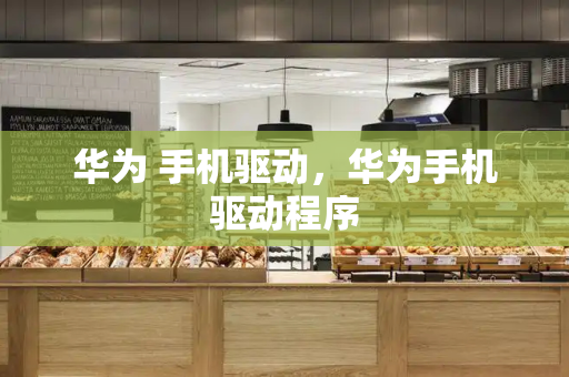 华为 手机驱动，华为手机驱动程序