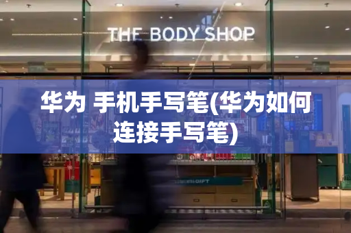 华为 手机手写笔(华为如何连接手写笔)