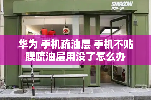 华为 手机疏油层 手机不贴膜疏油层用没了怎么办-第1张图片-星选测评