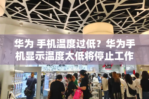 华为 手机温度过低？华为手机显示温度太低将停止工作-第1张图片-星选测评