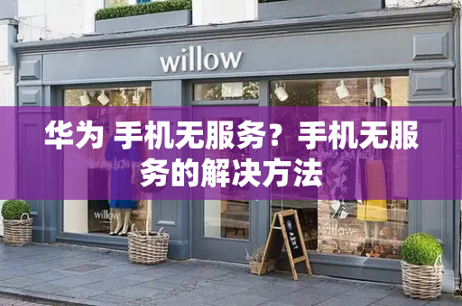 华为 手机无服务？手机无服务的解决方法