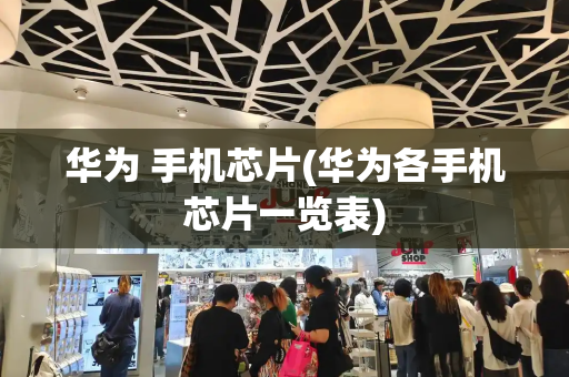 华为 手机芯片(华为各手机芯片一览表)