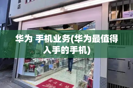 华为 手机业务(华为最值得入手的手机)