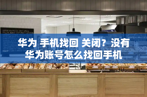 华为 手机找回 关闭？没有华为账号怎么找回手机
