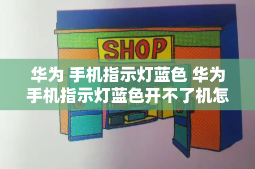 华为 手机指示灯蓝色 华为手机指示灯蓝色开不了机怎么办