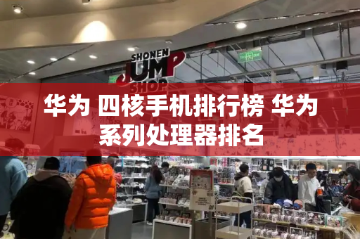 华为 四核手机排行榜 华为系列处理器排名-第1张图片-星选测评