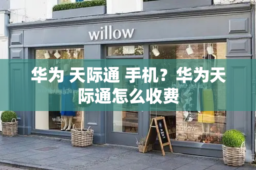 华为 天际通 手机？华为天际通怎么收费
