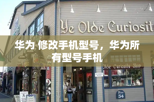 华为 修改手机型号，华为所有型号手机