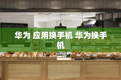 华为 应用换手机 华为换手机