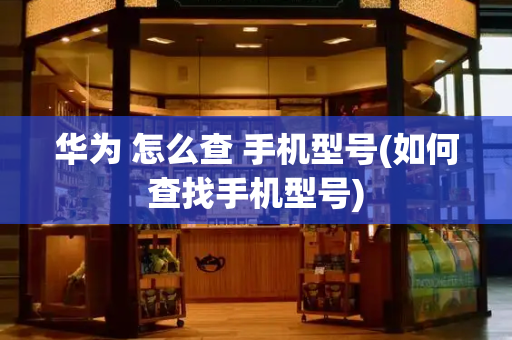 华为 怎么查 手机型号(如何查找手机型号)-第1张图片-星选测评