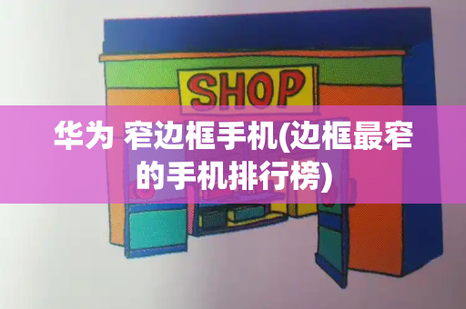 华为 窄边框手机(边框最窄的手机排行榜)