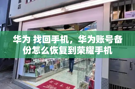 华为 找回手机，华为账号备份怎么恢复到荣耀手机-第1张图片-星选测评
