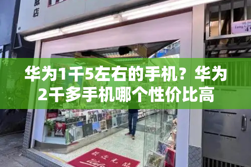 华为1千5左右的手机？华为2千多手机哪个性价比高