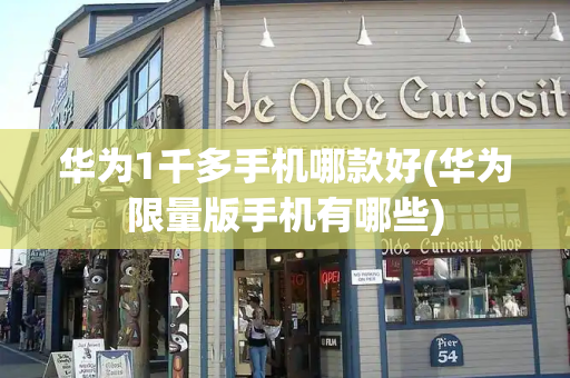 华为1千多手机哪款好(华为限量版手机有哪些)