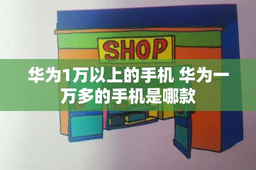 华为1万以上的手机 华为一万多的手机是哪款