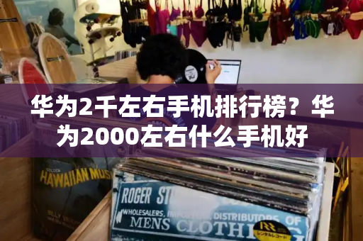 华为2千左右手机排行榜？华为2000左右什么手机好-第1张图片-星选测评