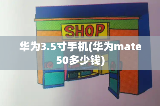 华为3.5寸手机(华为mate50多少钱)-第1张图片-星选测评