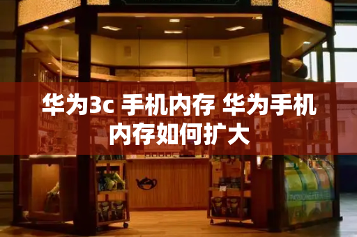 华为3c 手机内存 华为手机内存如何扩大-第1张图片-星选测评