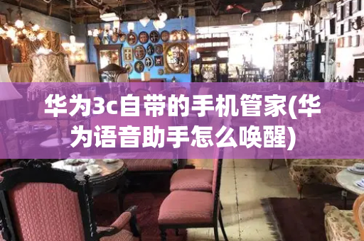 华为3c自带的手机管家(华为语音助手怎么唤醒)