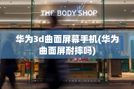 华为3d曲面屏幕手机(华为曲面屏耐摔吗)