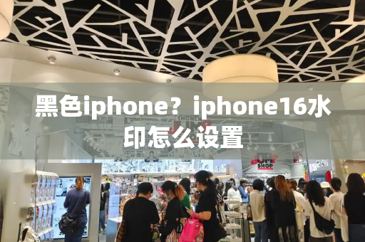 黑色iphone？iphone16水印怎么设置
