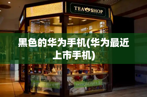 黑色的华为手机(华为最近上市手机)