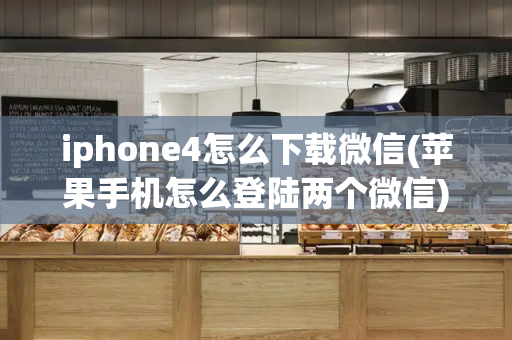 iphone4怎么下载微信(苹果手机怎么登陆两个微信)-第1张图片-星选测评